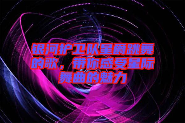 銀河護衛隊星爵跳舞的歌，帶你感受星際舞曲的魅力