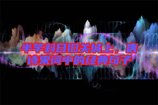 半竿斜日舊關城上，唐詩宋詞中的經典句子