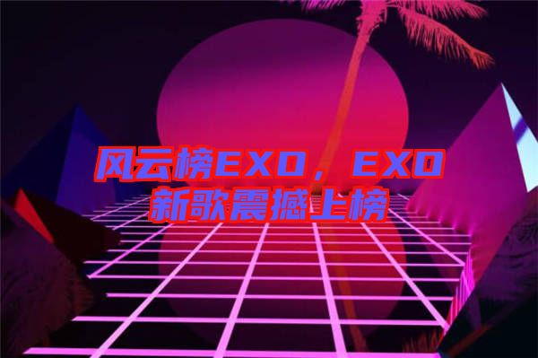 風(fēng)云榜EXO，EXO新歌震撼上榜