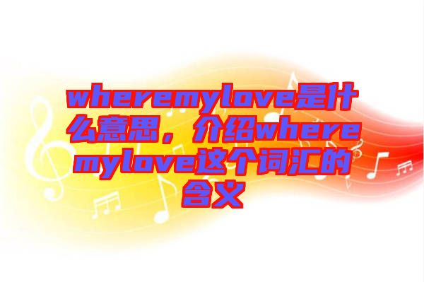 wheremylove是什么意思，介紹wheremylove這個(gè)詞匯的含義