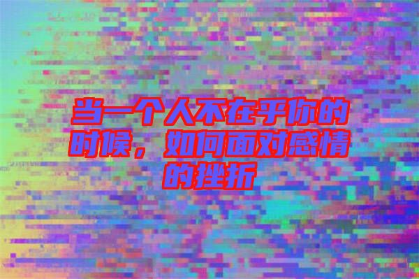 當(dāng)一個(gè)人不在乎你的時(shí)候，如何面對(duì)感情的挫折