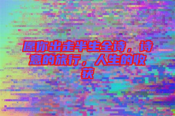 愿你出走半生全詩，詩意的旅行，人生的收獲