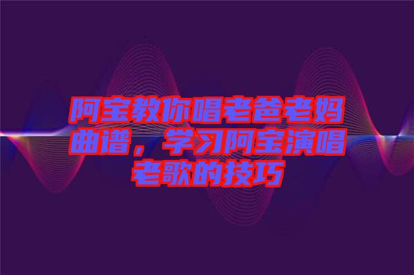 阿寶教你唱老爸老媽曲譜，學習阿寶演唱老歌的技巧