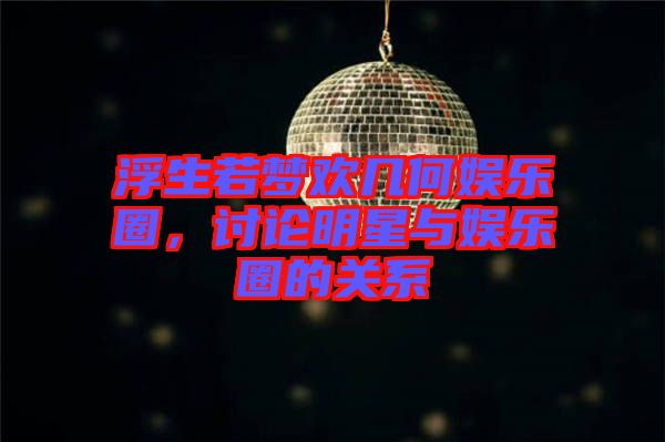 浮生若夢歡幾何娛樂圈，討論明星與娛樂圈的關系