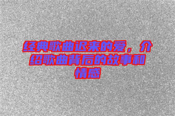 經典歌曲遲來的愛，介紹歌曲背后的故事和情感