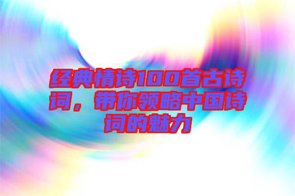 經典情詩100首古詩詞，帶你領略中國詩詞的魅力