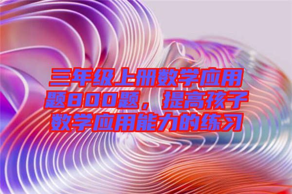 三年級上冊數學應用題800題，提高孩子數學應用能力的練習