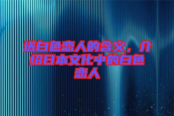 送白色戀人的含義，介紹日本文化中的白色戀人