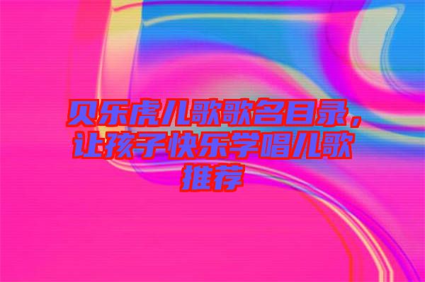 貝樂虎兒歌歌名目錄，讓孩子快樂學唱兒歌推薦