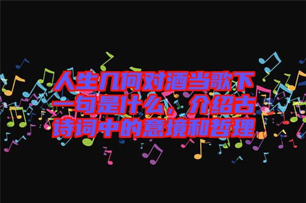 人生幾何對酒當歌下一句是什么，介紹古詩詞中的意境和哲理
