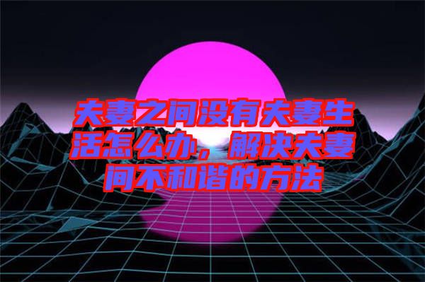 夫妻之間沒有夫妻生活怎么辦，解決夫妻間不和諧的方法