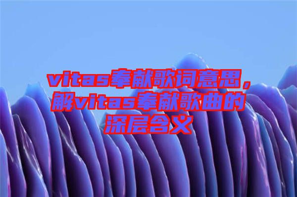 vitas奉獻(xiàn)歌詞意思，解vitas奉獻(xiàn)歌曲的深層含義