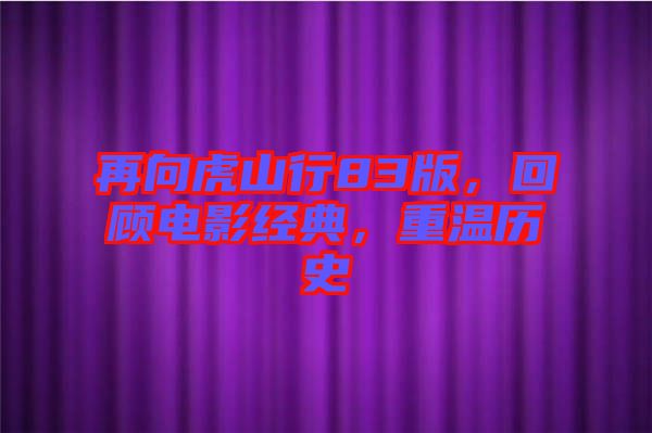 再向虎山行83版，回顧電影經典，重溫歷史