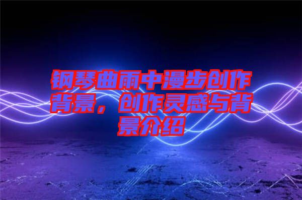鋼琴曲雨中漫步創(chuàng)作背景，創(chuàng)作靈感與背景介紹