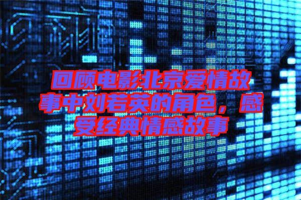 回顧電影北京愛情故事中劉若英的角色，感受經典情感故事