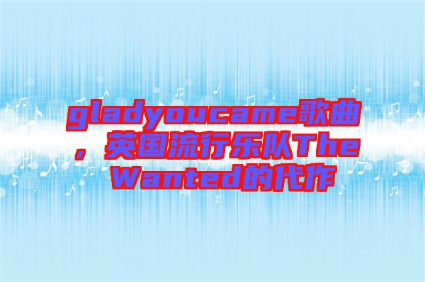gladyoucame歌曲，英國流行樂隊The Wanted的代作