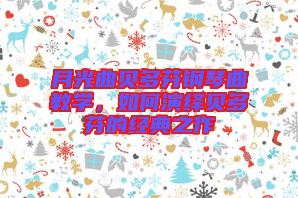 月光曲貝多芬鋼琴曲教學，如何演繹貝多芬的經典之作