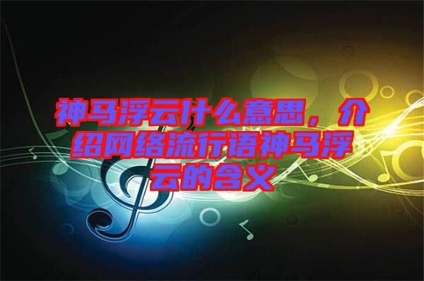 神馬浮云什么意思，介紹網(wǎng)絡(luò)流行語神馬浮云的含義