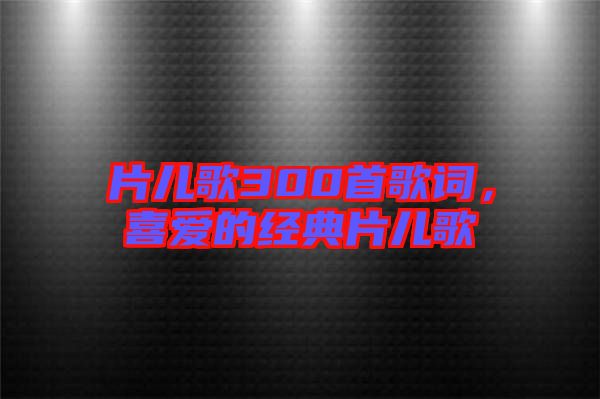 片兒歌300首歌詞，喜愛的經典片兒歌