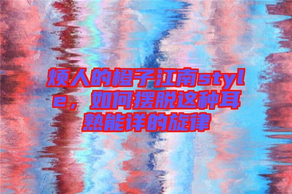 煩人的橙子江南style，如何擺脫這種耳熟能詳?shù)男? width=