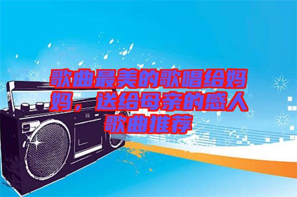 歌曲最美的歌唱給媽媽，送給母親的感人歌曲推薦