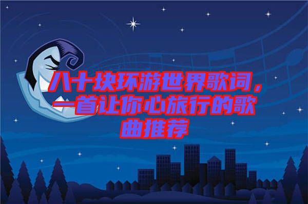 八十塊環游世界歌詞，一首讓你心旅行的歌曲推薦