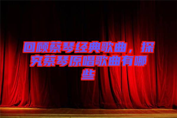 回顧蔡琴經典歌曲，探究蔡琴原唱歌曲有哪些