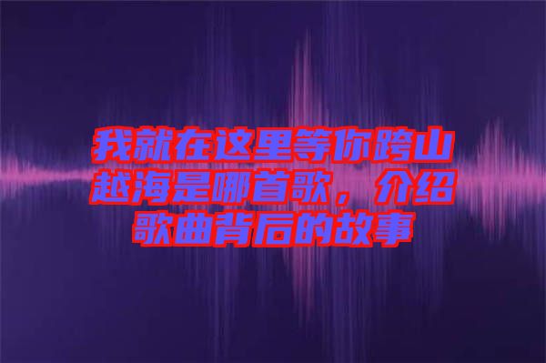 我就在這里等你跨山越海是哪首歌，介紹歌曲背后的故事