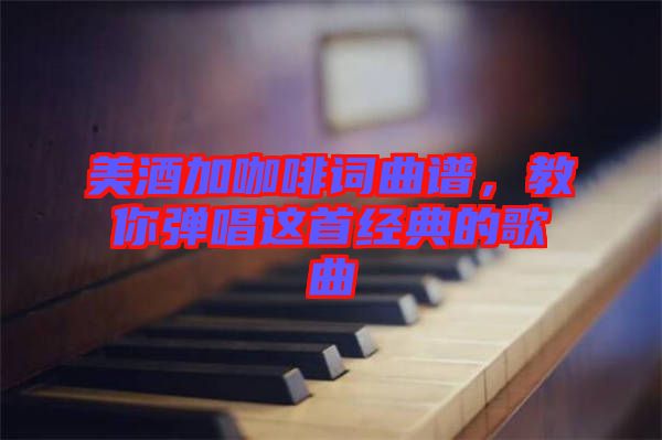 美酒加咖啡詞曲譜，教你彈唱這首經典的歌曲