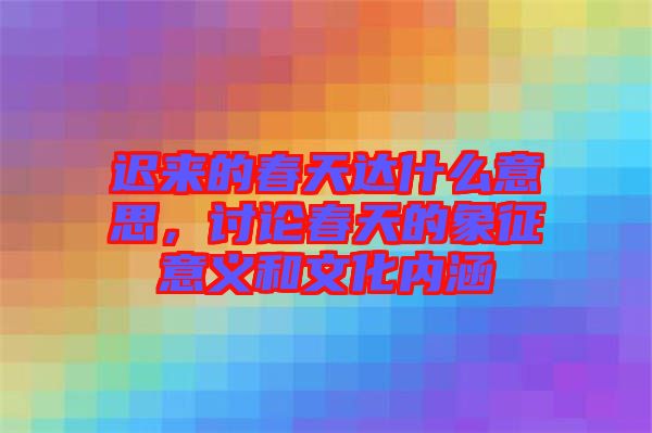 遲來的春天達什么意思，討論春天的象征意義和文化內涵