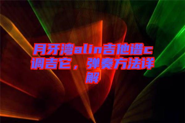 月牙灣alin吉他譜c調吉它，彈奏方法詳解