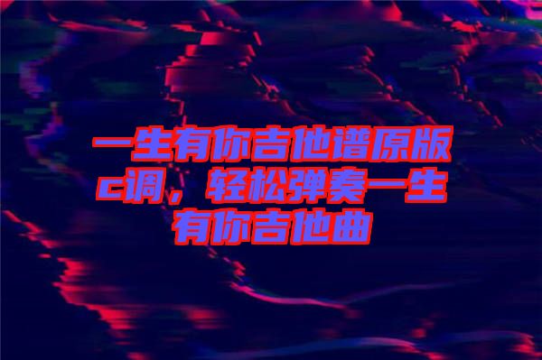 一生有你吉他譜原版c調(diào)，輕松彈奏一生有你吉他曲