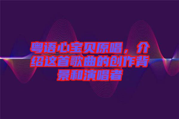 粵語心寶貝原唱，介紹這首歌曲的創作背景和演唱者