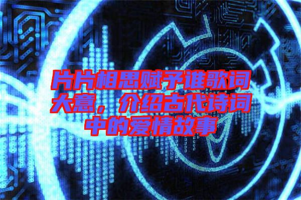 片片相思賦予誰歌詞大意，介紹古代詩詞中的愛情故事