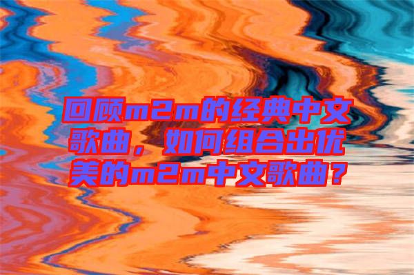 回顧m2m的經典中文歌曲，如何組合出優(yōu)美的m2m中文歌曲？