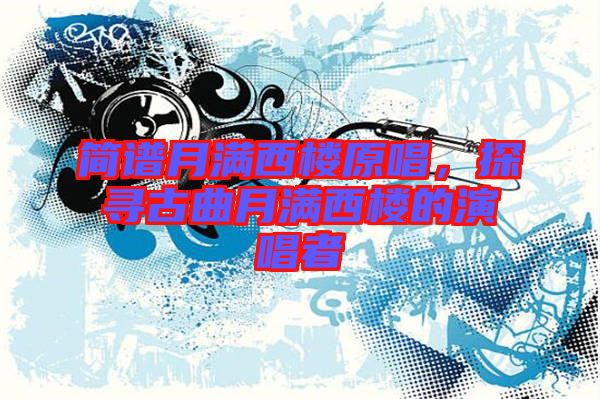 簡(jiǎn)譜月滿西樓原唱，探尋古曲月滿西樓的演唱者