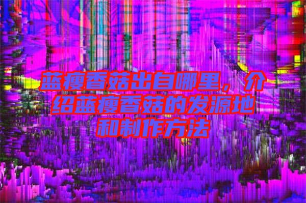 藍瘦香菇出自哪里，介紹藍瘦香菇的發源地和制作方法