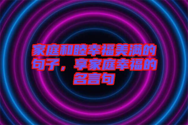 家庭和睦幸福美滿的句子，享家庭幸福的名言句
