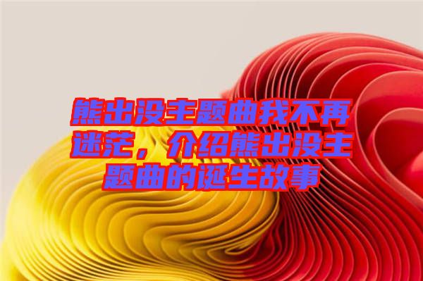熊出沒主題曲我不再迷茫，介紹熊出沒主題曲的誕生故事