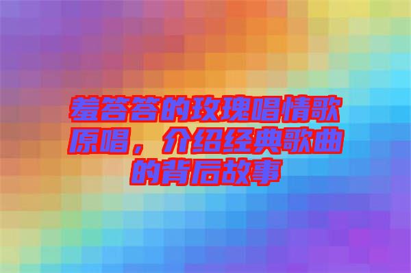 羞答答的玫瑰唱情歌原唱，介紹經典歌曲的背后故事