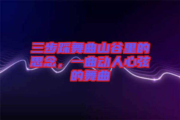 三步踩舞曲山谷里的思念，一曲動(dòng)人心弦的舞曲