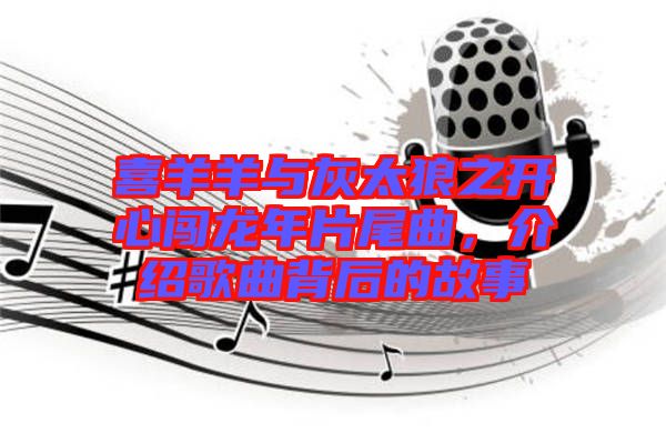 喜羊羊與灰太狼之開心闖龍年片尾曲，介紹歌曲背后的故事