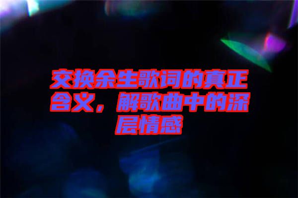 交換余生歌詞的真正含義，解歌曲中的深層情感