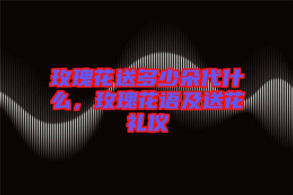 玫瑰花送多少朵代什么，玫瑰花語及送花禮儀
