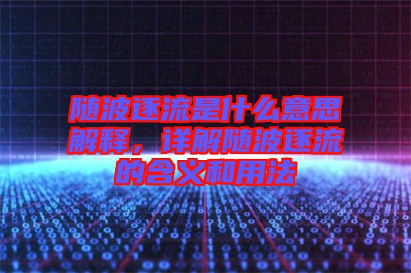 隨波逐流是什么意思解釋，詳解隨波逐流的含義和用法