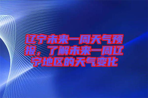 遼寧未來一周天氣預(yù)報，了解未來一周遼寧地區(qū)的天氣變化