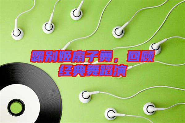 霸別姬扇子舞，回顧經(jīng)典舞蹈演