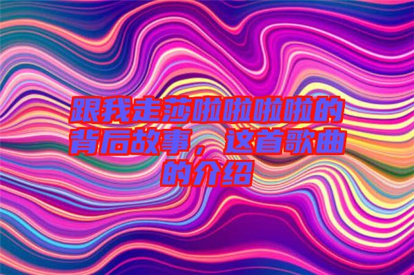 跟我走莎啦啦啦啦的背后故事，這首歌曲的介紹