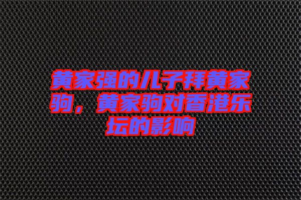 黃家強(qiáng)的兒子拜黃家駒，黃家駒對(duì)香港樂壇的影響