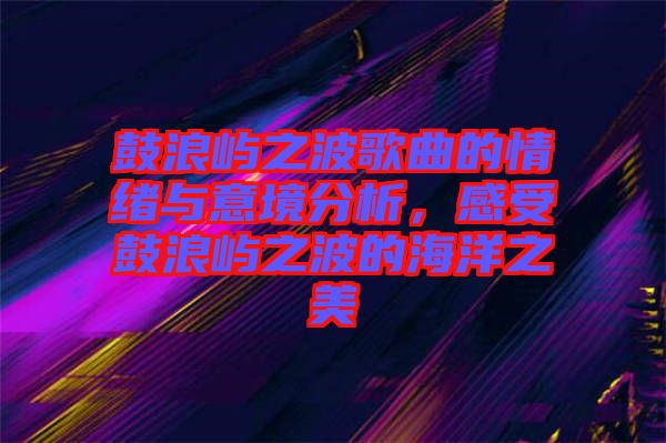 鼓浪嶼之波歌曲的情緒與意境分析，感受鼓浪嶼之波的海洋之美
